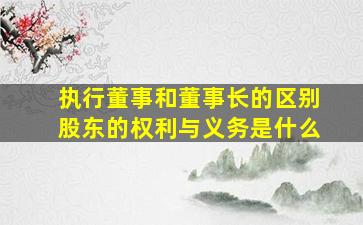 执行董事和董事长的区别股东的权利与义务是什么