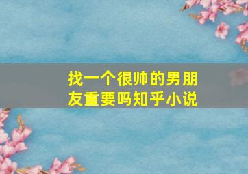 找一个很帅的男朋友重要吗知乎小说