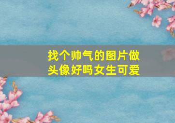 找个帅气的图片做头像好吗女生可爱