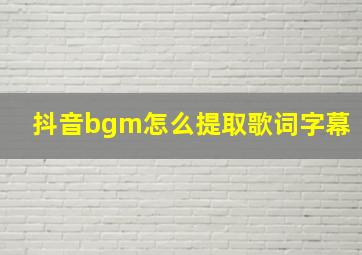 抖音bgm怎么提取歌词字幕