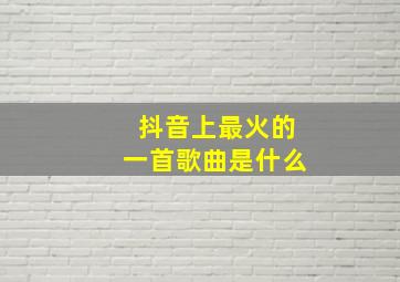 抖音上最火的一首歌曲是什么