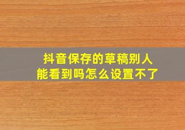 抖音保存的草稿别人能看到吗怎么设置不了