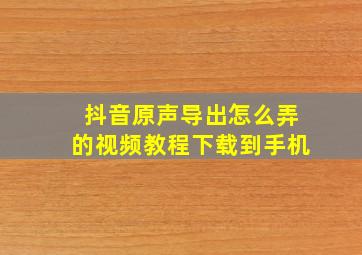 抖音原声导出怎么弄的视频教程下载到手机