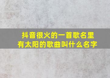 抖音很火的一首歌名里有太阳的歌曲叫什么名字