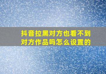 抖音拉黑对方也看不到对方作品吗怎么设置的