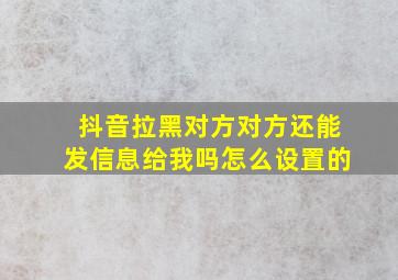 抖音拉黑对方对方还能发信息给我吗怎么设置的