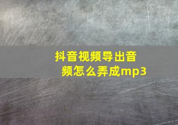 抖音视频导出音频怎么弄成mp3