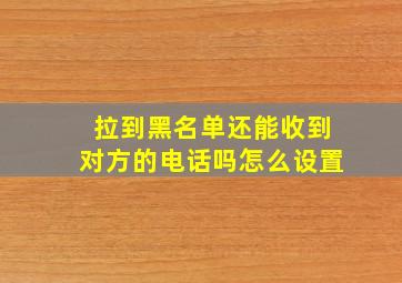 拉到黑名单还能收到对方的电话吗怎么设置