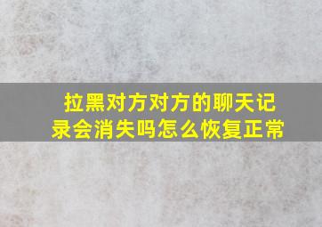 拉黑对方对方的聊天记录会消失吗怎么恢复正常