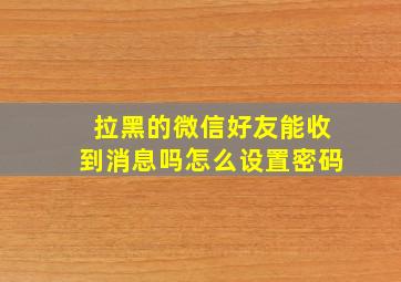 拉黑的微信好友能收到消息吗怎么设置密码