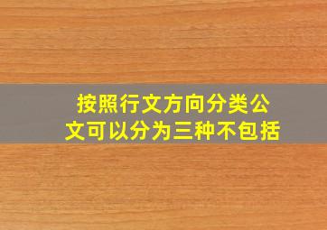 按照行文方向分类公文可以分为三种不包括