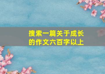 搜索一篇关于成长的作文六百字以上