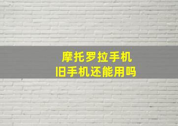 摩托罗拉手机旧手机还能用吗