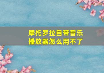 摩托罗拉自带音乐播放器怎么用不了