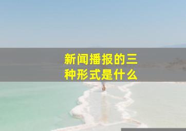 新闻播报的三种形式是什么