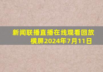 新闻联播直播在线观看回放横屏2024年7月11日