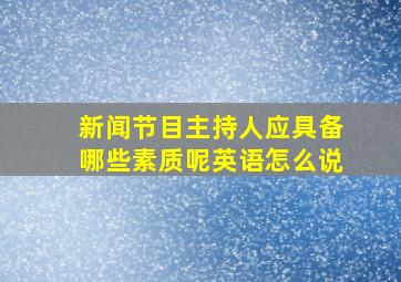 新闻节目主持人应具备哪些素质呢英语怎么说