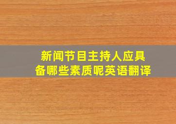 新闻节目主持人应具备哪些素质呢英语翻译