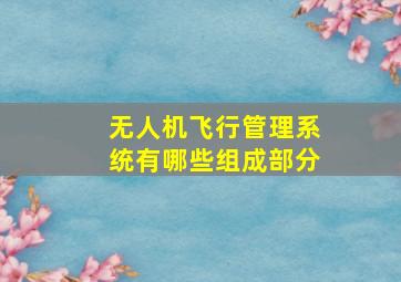 无人机飞行管理系统有哪些组成部分