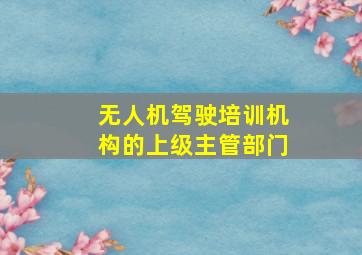 无人机驾驶培训机构的上级主管部门