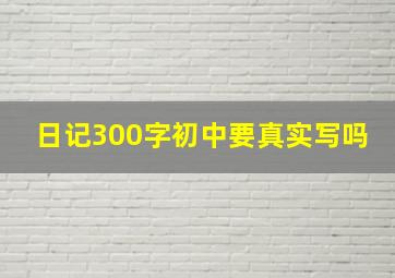 日记300字初中要真实写吗