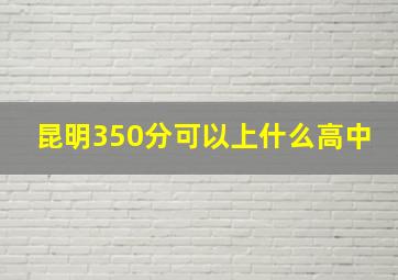 昆明350分可以上什么高中