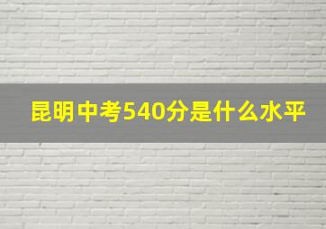 昆明中考540分是什么水平