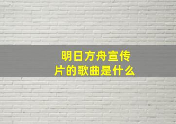 明日方舟宣传片的歌曲是什么