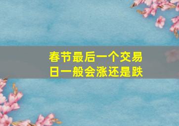 春节最后一个交易日一般会涨还是跌