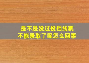 是不是没过投档线就不能录取了呢怎么回事