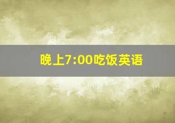 晚上7:00吃饭英语