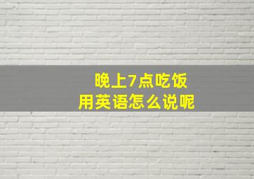 晚上7点吃饭用英语怎么说呢