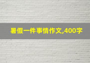 暑假一件事情作文,400字