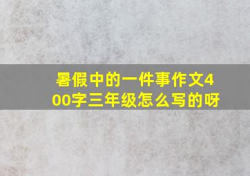 暑假中的一件事作文400字三年级怎么写的呀