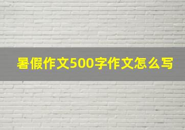 暑假作文500字作文怎么写