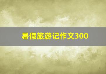 暑假旅游记作文300