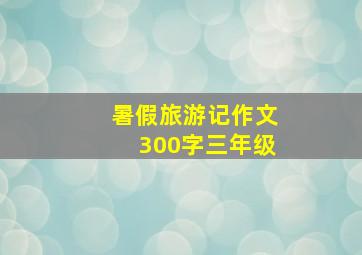 暑假旅游记作文300字三年级