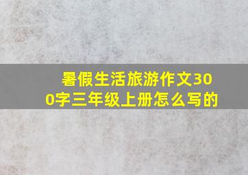 暑假生活旅游作文300字三年级上册怎么写的