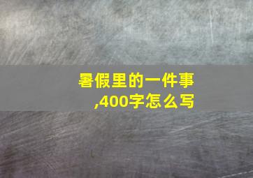 暑假里的一件事,400字怎么写