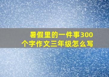 暑假里的一件事300个字作文三年级怎么写