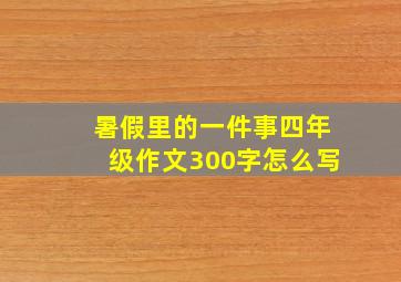 暑假里的一件事四年级作文300字怎么写