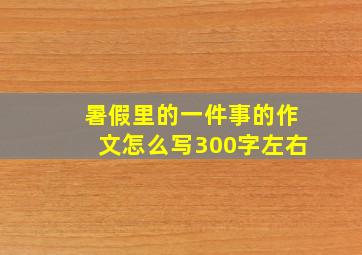 暑假里的一件事的作文怎么写300字左右