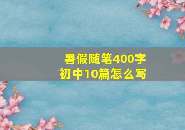 暑假随笔400字初中10篇怎么写