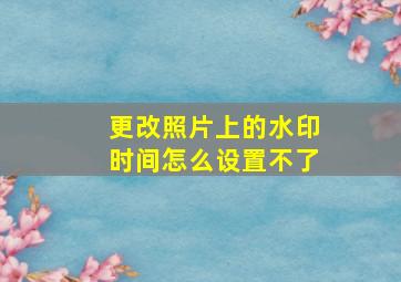 更改照片上的水印时间怎么设置不了