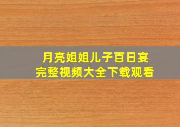 月亮姐姐儿子百日宴完整视频大全下载观看