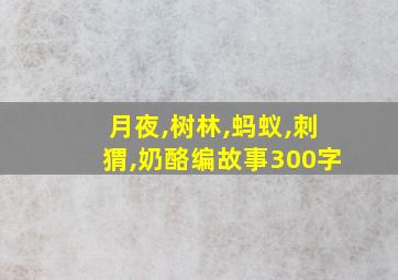 月夜,树林,蚂蚁,刺猬,奶酪编故事300字