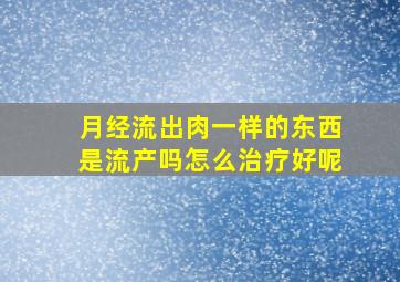 月经流出肉一样的东西是流产吗怎么治疗好呢