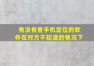 有没有查手机定位的软件在对方不知道的情况下