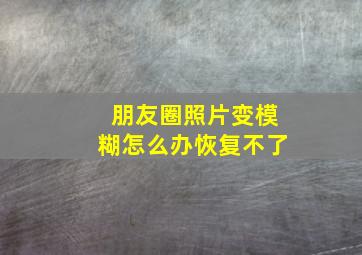 朋友圈照片变模糊怎么办恢复不了