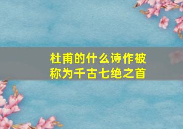 杜甫的什么诗作被称为千古七绝之首